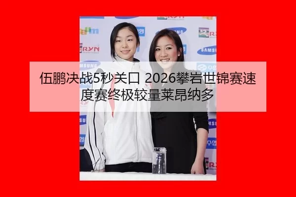 伍鹏决战5秒关口 2026攀岩世锦赛速度赛终极较量莱昂纳多 | U8 SPORTS